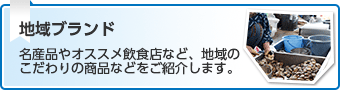 地域ブランド　名産品やオススメ飲食店など、地域のこだわりの商品などを紹介します。